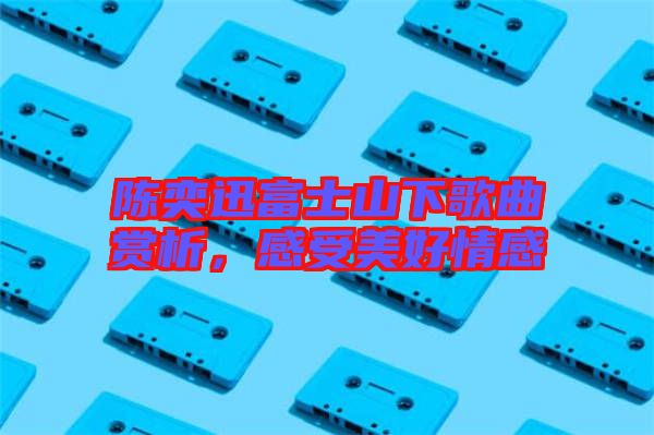 陳奕迅富士山下歌曲賞析，感受美好情感