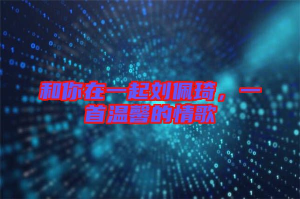 和你在一起劉佩琦，一首溫馨的情歌