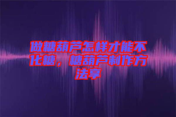 做糖葫蘆怎樣才能不化糖，糖葫蘆制作方法享