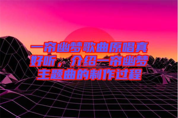 一簾幽夢(mèng)歌曲原唱真好聽，介紹一簾幽夢(mèng)主題曲的制作過(guò)程