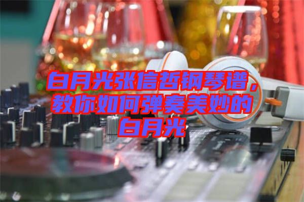白月光張信哲鋼琴譜，教你如何彈奏美妙的白月光