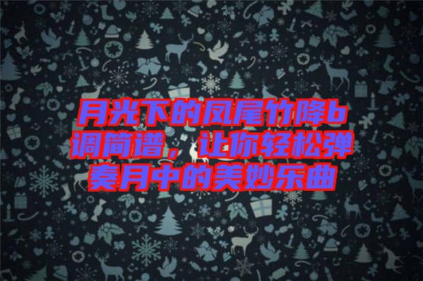月光下的鳳尾竹降b調(diào)簡(jiǎn)譜，讓你輕松彈奏月中的美妙樂(lè)曲