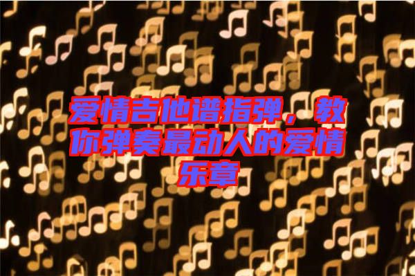愛情吉他譜指彈，教你彈奏最動人的愛情樂章