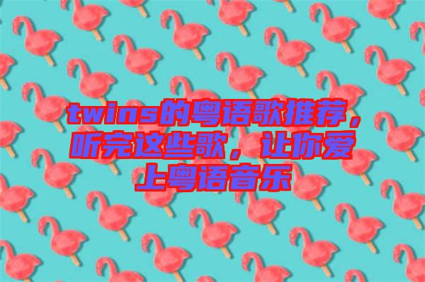 twins的粵語歌推薦，聽完這些歌，讓你愛上粵語音樂
