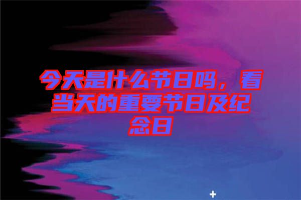 今天是什么節(jié)日嗎，看當(dāng)天的重要節(jié)日及紀(jì)念日