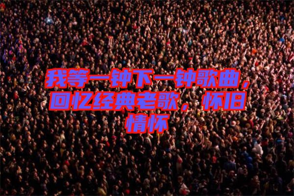 我等一鐘下一鐘歌曲，回憶經(jīng)典老歌，懷舊情懷