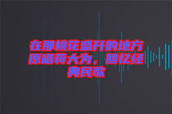 在那桃花盛開的地方原唱蔣大為，回憶經(jīng)典民歌