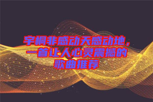 宇桐非感動天感動地，一首讓人心靈震撼的歌曲推薦