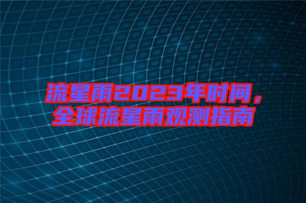 流星雨2023年時間，全球流星雨觀測指南