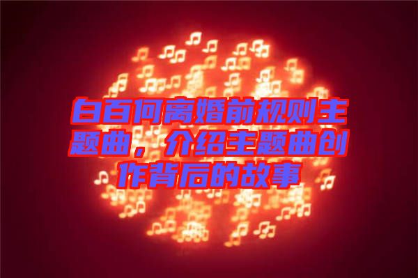白百何離婚前規(guī)則主題曲，介紹主題曲創(chuàng)作背后的故事