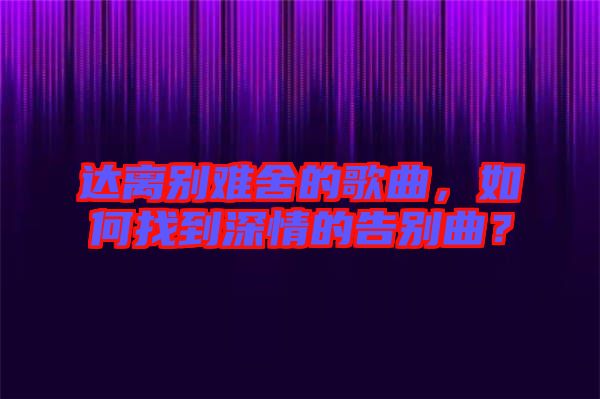 達離別難舍的歌曲，如何找到深情的告別曲？