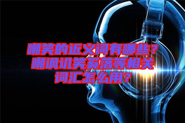 嘲笑的近義詞有哪些？嘲諷譏笑奚落等相關(guān)詞匯怎么用？