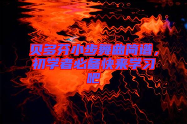 貝多芬小步舞曲簡(jiǎn)譜，初學(xué)者必備快來(lái)學(xué)習(xí)吧