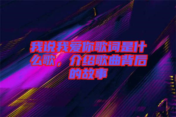 我說我愛你歌詞是什么歌，介紹歌曲背后的故事