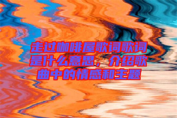 走過咖啡屋歌詞歌詞是什么意思，介紹歌曲中的情感和主題