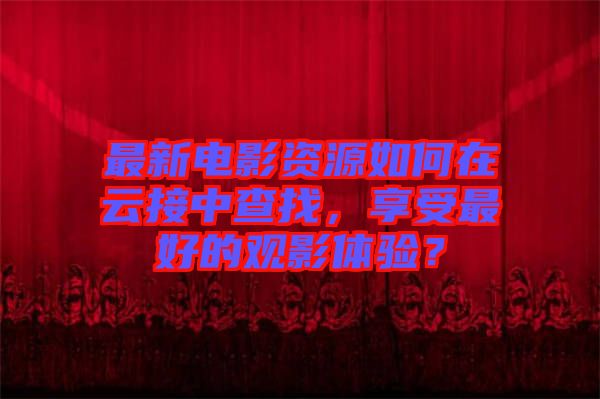 最新電影資源如何在云接中查找，享受最好的觀影體驗(yàn)？