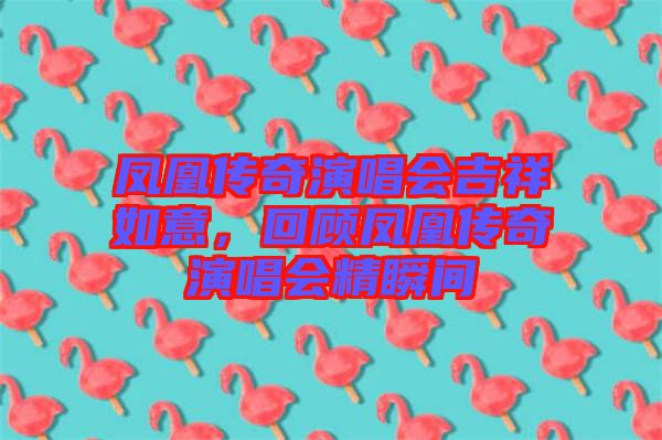 鳳凰傳奇演唱會吉祥如意，回顧鳳凰傳奇演唱會精瞬間
