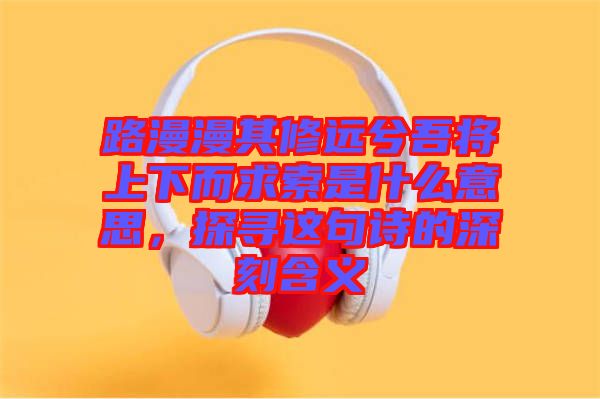 路漫漫其修遠兮吾將上下而求索是什么意思，探尋這句詩的深刻含義