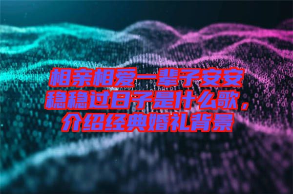 相親相愛(ài)一輩子安安穩(wěn)穩(wěn)過(guò)日子是什么歌，介紹經(jīng)典婚禮背景