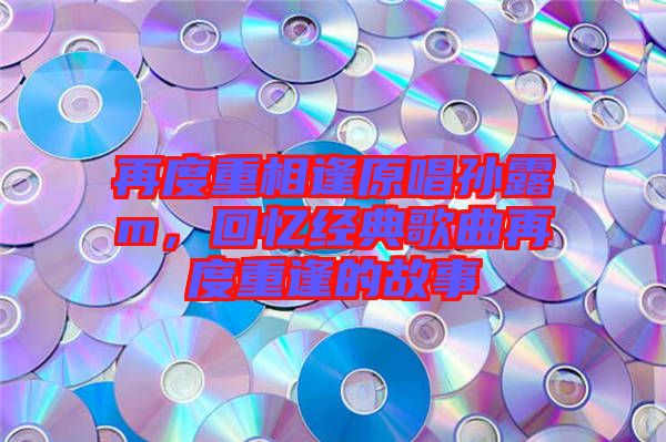 再度重相逢原唱孫露m，回憶經(jīng)典歌曲再度重逢的故事