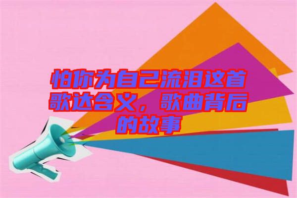 怕你為自己流淚這首歌達(dá)含義，歌曲背后的故事