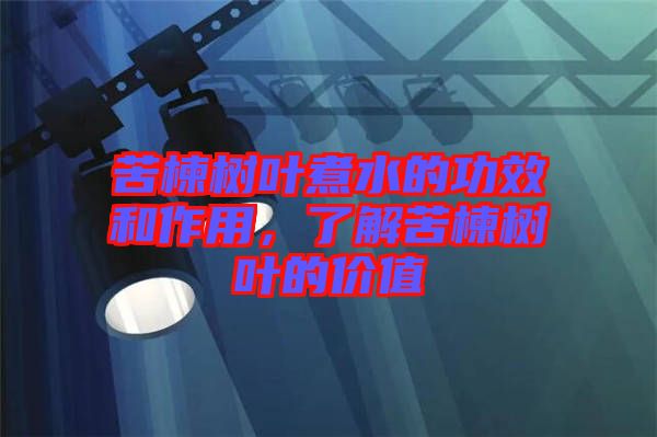 苦楝樹葉煮水的功效和作用，了解苦楝樹葉的價值