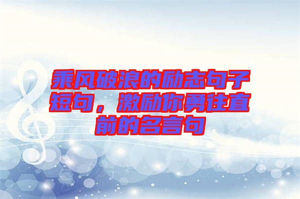 乘風破浪的勵志句子短句，激勵你勇往直前的名言句