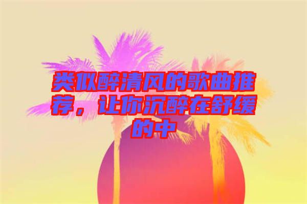 類(lèi)似醉清風(fēng)的歌曲推薦，讓你沉醉在舒緩的中