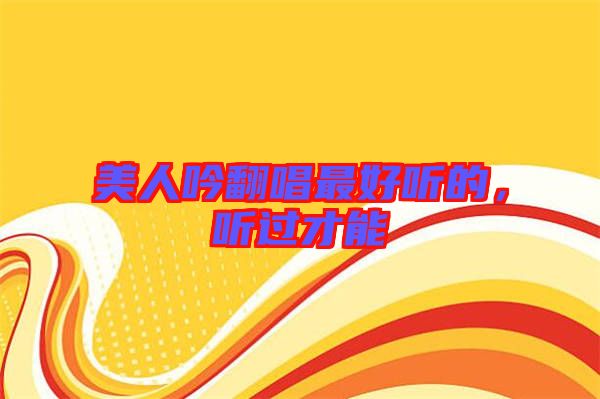 美人吟翻唱最好聽的，聽過才能