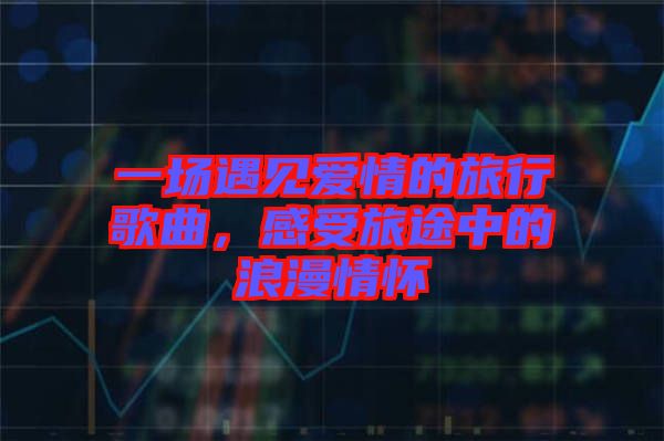 一場遇見愛情的旅行歌曲，感受旅途中的浪漫情懷