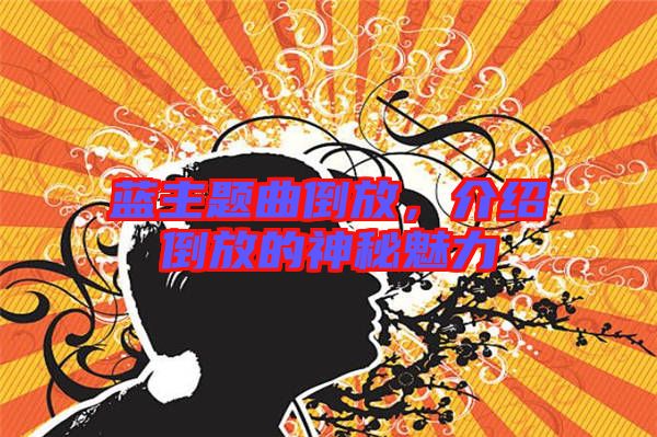 藍(lán)主題曲倒放，介紹倒放的神秘魅力