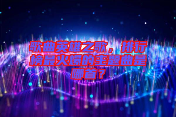 歌曲英雄之歌，排行榜最火爆的主題曲是哪首？