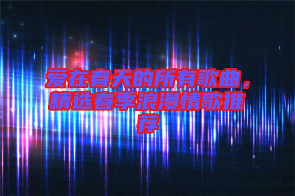 愛在春天的所有歌曲，精選春季浪漫情歌推薦