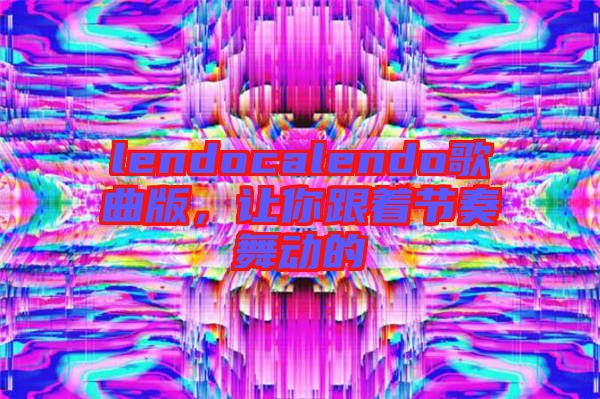 lendocalendo歌曲版，讓你跟著節(jié)奏舞動(dòng)的