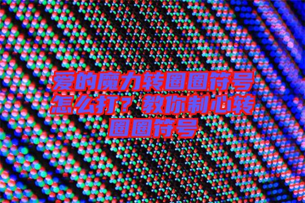 愛的魔力轉(zhuǎn)圈圈符號(hào)怎么打？教你制心轉(zhuǎn)圈圈符號(hào)