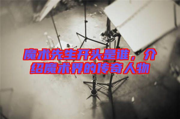 魔術先生開頭是誰，介紹魔術界的傳奇人物