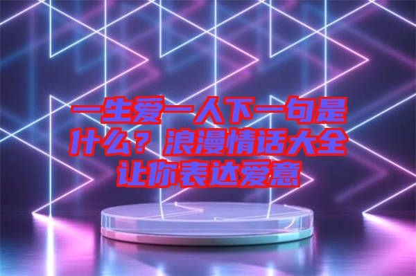 一生愛一人下一句是什么？浪漫情話大全讓你表達(dá)愛意