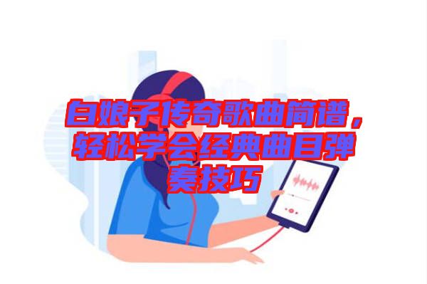 白娘子傳奇歌曲簡(jiǎn)譜，輕松學(xué)會(huì)經(jīng)典曲目彈奏技巧