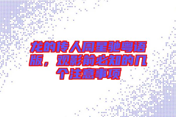 龍的傳人周星馳粵語版，觀影前必知的幾個注意事項