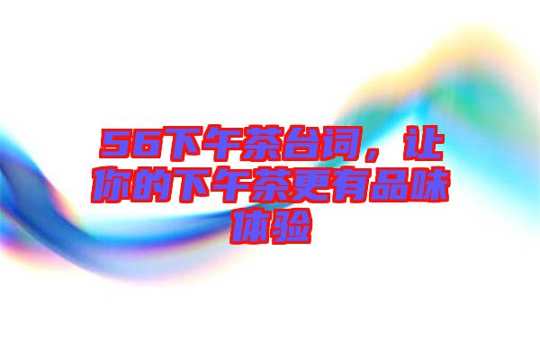 56下午茶臺(tái)詞，讓你的下午茶更有品味體驗(yàn)