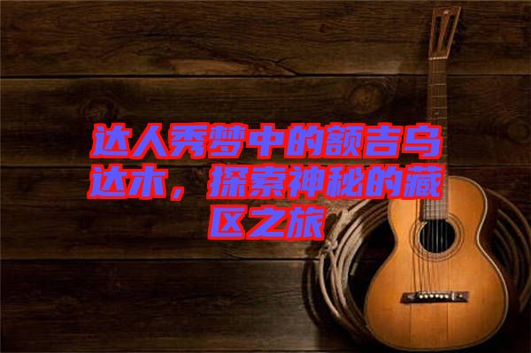 達(dá)人秀夢(mèng)中的額吉烏達(dá)木，探索神秘的藏區(qū)之旅