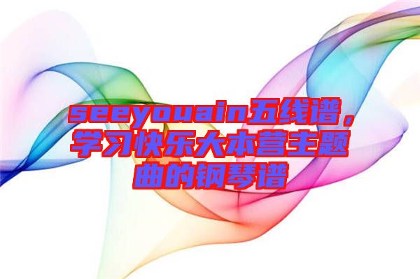 seeyouain五線譜，學(xué)習(xí)快樂(lè)大本營(yíng)主題曲的鋼琴譜