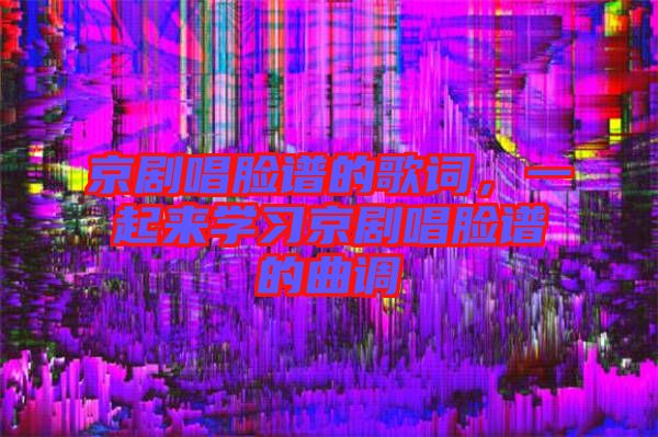京劇唱臉譜的歌詞，一起來學(xué)習(xí)京劇唱臉譜的曲調(diào)