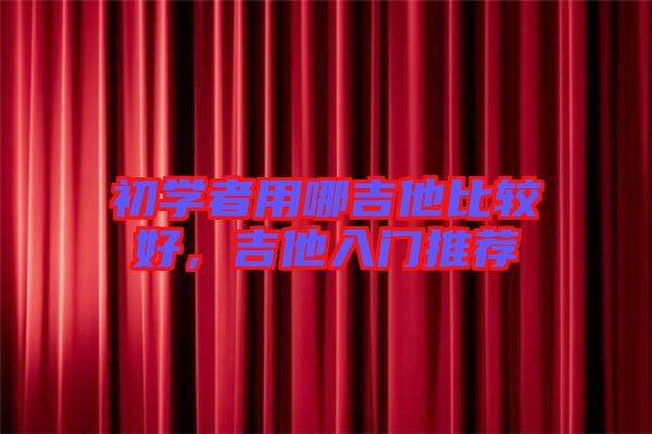 初學(xué)者用哪吉他比較好，吉他入門推薦