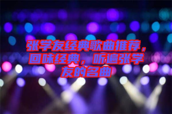 張學(xué)友經(jīng)典歌曲推薦，回味經(jīng)典，聽遍張學(xué)友的名曲