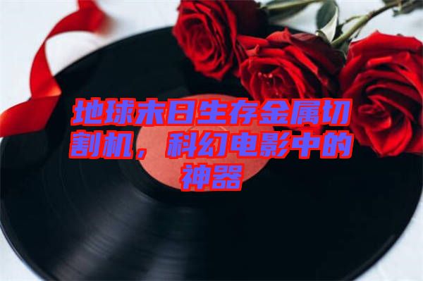 地球末日生存金屬切割機，科幻電影中的神器