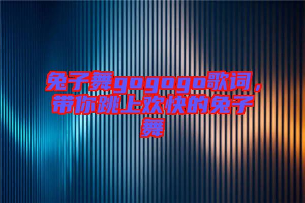 兔子舞gogogo歌詞，帶你跳上歡快的兔子舞