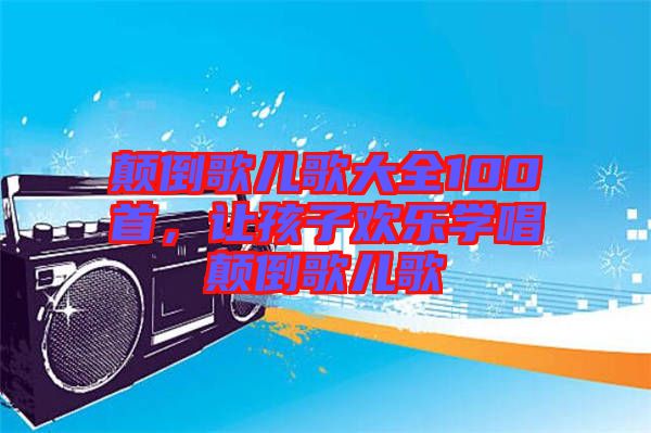 顛倒歌兒歌大全100首，讓孩子歡樂學(xué)唱顛倒歌兒歌