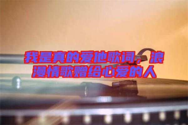 我是真的愛他歌詞，浪漫情歌贈(zèng)給心愛的人