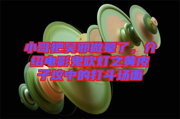 小哥把吳邪做暈了，介紹電影鬼吹燈之黃皮子墳中的打斗場(chǎng)面